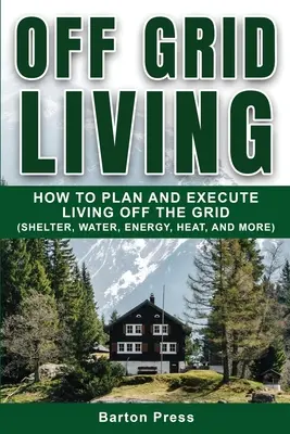 Życie poza siecią: Jak zaplanować i przeprowadzić życie poza siecią (schronienie, woda, energia, ciepło i inne) - Off Grid Living: How to Plan and Execute Living off the Grid (Shelter, Water, Energy, Heat, and More)