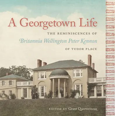 Życie w Georgetown: Wspomnienia Britannii Wellington Peter Kennon z Tudor Place - A Georgetown Life: The Reminiscences of Britannia Wellington Peter Kennon of Tudor Place