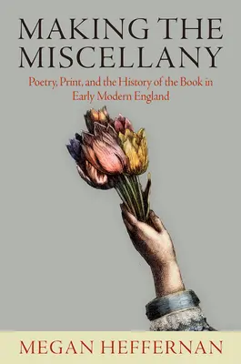 Making the Miscellany: Poezja, druk i historia książki we wczesnonowożytnej Anglii - Making the Miscellany: Poetry, Print, and the History of the Book in Early Modern England