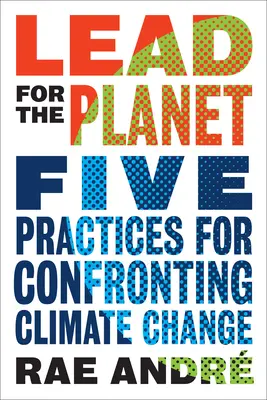 Lead for the Planet: Pięć praktyk pozwalających stawić czoła zmianom klimatycznym - Lead for the Planet: Five Practices for Confronting Climate Change