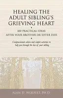Healing the Adult Sibling's Grieving Heart: 100 praktycznych pomysłów po śmierci brata lub siostry - Healing the Adult Sibling's Grieving Heart: 100 Practical Ideas After Your Brother or Sister Dies