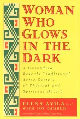 Kobieta, która świeci w ciemności: Curandera ujawnia tradycyjne azteckie sekrety zdrowia fizycznego i duchowego - Woman Who Glows in the Dark: A Curandera Reveals Traditional Aztec Secrets of Physical and Spiritual Health