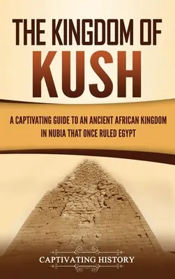 Królestwo Kusz: Porywający przewodnik po starożytnym afrykańskim królestwie w Nubii, które niegdyś rządziło Egiptem - The Kingdom of Kush: A Captivating Guide to an Ancient African Kingdom in Nubia That Once Ruled Egypt