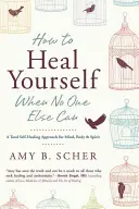 Jak uzdrowić siebie, gdy nikt inny nie może: Całkowite podejście do samouzdrawiania umysłu, ciała i ducha - How to Heal Yourself When No One Else Can: A Total Self-Healing Approach for Mind, Body, and Spirit