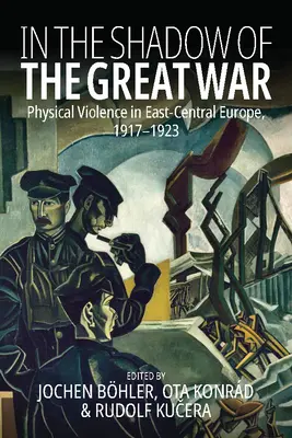 W cieniu wielkiej wojny: przemoc fizyczna w Europie Środkowo-Wschodniej w latach 1917-1923 - In the Shadow of the Great War: Physical Violence in East-Central Europe, 1917-1923
