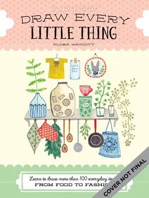 Draw Every Little Thing: Naucz się rysować ponad 100 przedmiotów codziennego użytku, od jedzenia po modę - Draw Every Little Thing: Learn to Draw More Than 100 Everyday Items, from Food to Fashion