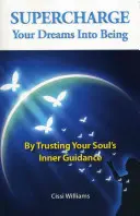 Supercharge Your Dreams Into Being: Ufając wewnętrznemu przewodnictwu swojej duszy - Supercharge Your Dreams Into Being: By Trusting Your Soul's Inner Guidance