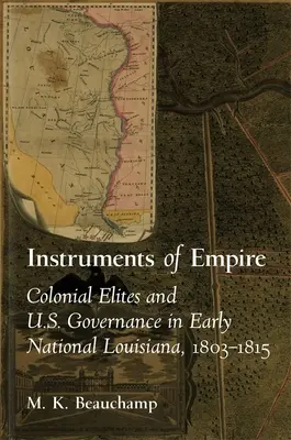 Instrumenty imperium: Elity kolonialne i amerykańskie rządy we wczesnej krajowej Luizjanie, 1803-1815 - Instruments of Empire: Colonial Elites and U.S. Governance in Early National Louisiana, 1803-1815