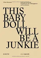 THIS BABY DOLL WILL BE A JUNKIE - Kunst und Forschung: Projektbericht uber Abhangigkeiten und Gewaltraume