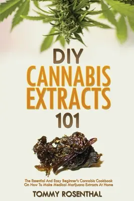 DIY Ekstrakty z konopi 101: Niezbędna i łatwa książka kucharska dla początkujących o tym, jak zrobić ekstrakty z medycznej marihuany w domu - DIY Cannabis Extracts 101: The Essential And Easy Beginner's Cannabis Cookbook On How To Make Medical Marijuana Extracts At Home