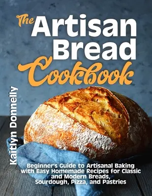 The Artisan Bread Cookbook: Przewodnik dla początkujących po rzemieślniczym pieczeniu z łatwymi domowymi przepisami na klasyczne i nowoczesne chleby, zakwas, pizzę i ciasta bezglutenowe. - The Artisan Bread Cookbook: Beginner's Guide to Artisanal Baking with Easy Homemade Recipes for Classic and Modern Breads, Sourdough, Pizza, and P