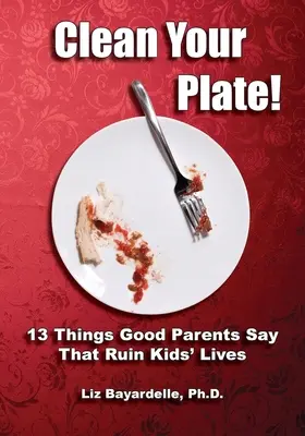 Clean Your Plate! Trzynaście rzeczy, które mówią dobrzy rodzice, a które rujnują życie dzieci - Clean Your Plate! Thirteen Things Good Parents Say That Ruin Kids' Lives