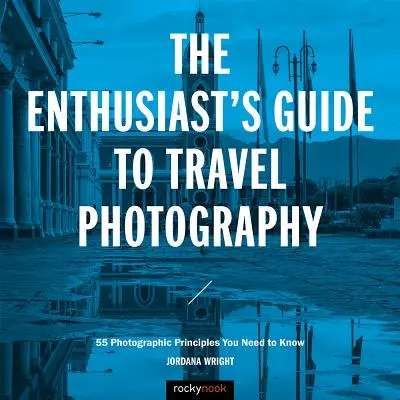 Przewodnik entuzjasty po fotografii podróżniczej: 55 zasad fotograficznych, które musisz znać - The Enthusiast's Guide to Travel Photography: 55 Photographic Principles You Need to Know