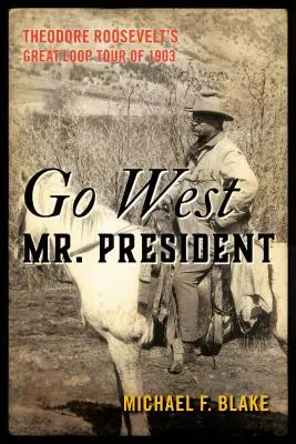 Go West Mr. President: Wielka Pętla Theodore'a Roosevelta z 1903 r. - Go West Mr. President: Theodore Roosevelt's Great Loop Tour of 1903