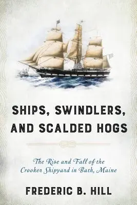 Statki, oszuści i poparzone świnie: Powstanie i upadek stoczni Crooker w Bath w stanie Maine - Ships, Swindlers, and Scalded Hogs: The Rise and Fall of the Crooker Shipyard in Bath, Maine