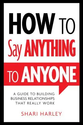 Jak powiedzieć wszystko każdemu: Przewodnik po budowaniu relacji biznesowych, które naprawdę działają - How to Say Anything to Anyone: A Guide to Building Business Relationships That Really Work