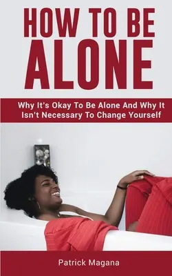 Jak być samemu: Dlaczego dobrze jest być samemu i dlaczego nie trzeba się zmieniać? - How To Be Alone: Why It's Okay To Be Alone And Why It Isn't Necessary To Change Yourself