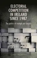 Rywalizacja wyborcza w Irlandii od 1987 roku: polityka triumfu i rozpaczy - Electoral Competition in Ireland Since 1987: The Politics of Triumph and Despair