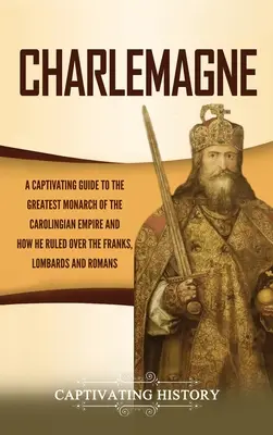 Karol Wielki: A Captivating Guide to the Greatest Monarch of the Carolingian Empire and How He Ruled over the Franks, Lombards, and - Charlemagne: A Captivating Guide to the Greatest Monarch of the Carolingian Empire and How He Ruled over the Franks, Lombards, and