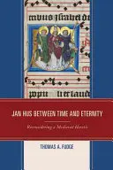 Jan Hus między czasem a wiecznością: Rozważania o średniowiecznym heretyku - Jan Hus between Time and Eternity: Reconsidering a Medieval Heretic