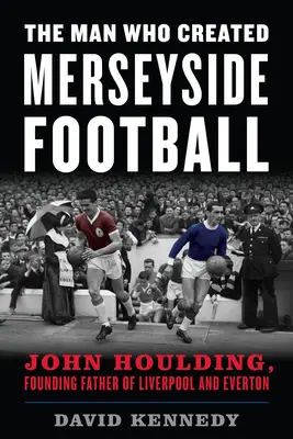 Człowiek, który stworzył futbol w Merseyside: John Houlding, ojciec założyciel Liverpoolu i Evertonu - The Man Who Created Merseyside Football: John Houlding, Founding Father of Liverpool and Everton