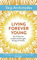 Życie wiecznie młode: 10 sekretów optymalnej siły, energii i witalności - Living Forever Young: The 10 Secrets to Optimal Strength, Energy & Vitality