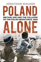 Poland Alone: Wielka Brytania, SOE i upadek polskiego ruchu oporu w 1944 r. - Poland Alone: Britain, SOE and the Collapse of the Polish Resistance, 1944