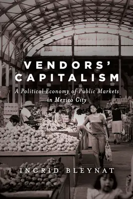 Kapitalizm sprzedawców: Ekonomia polityczna rynków publicznych w mieście Meksyk - Vendors' Capitalism: A Political Economy of Public Markets in Mexico City