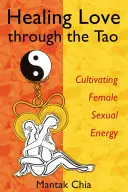 Uzdrawiająca miłość poprzez Tao: Kultywowanie kobiecej energii seksualnej - Healing Love Through the Tao: Cultivating Female Sexual Energy