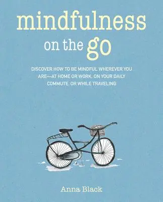 Mindfulness on the Go: Discover How to Be Mindful Wherever You Are - At Home or Work, on Your Daily Commute, or Whenever You're on the Move - Mindfulness on the Go: Discover How to Be Mindful Wherever You Are--At Home or Work, on Your Daily Commute, or Whenever You're on the Move