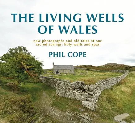 The Living Wells of Wales: Nowe fotografie i stare opowieści o naszych świętych źródłach, świętych studniach i uzdrowiskach - The Living Wells of Wales: New Photographs and Old Tales of Our Sacred Springs, Holy Wells and Spas