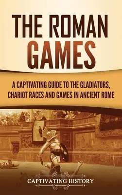 The Roman Games: Porywający przewodnik po gladiatorach, wyścigach rydwanów i igrzyskach w starożytnym Rzymie - The Roman Games: A Captivating Guide to the Gladiators, Chariot Races, and Games in Ancient Rome