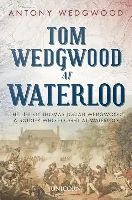 Tom Wedgwood pod Waterloo: Życie Thomasa Josiaha Wedgwooda, żołnierza, który walczył pod Waterloo - Tom Wedgwood at Waterloo: The Life of Thomas Josiah Wedgwood a Soldier Who Fought at Waterloo