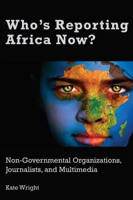 Kto teraz relacjonuje Afrykę? Organizacje pozarządowe, dziennikarze i multimedia - Who's Reporting Africa Now?: Non-Governmental Organizations, Journalists, and Multimedia