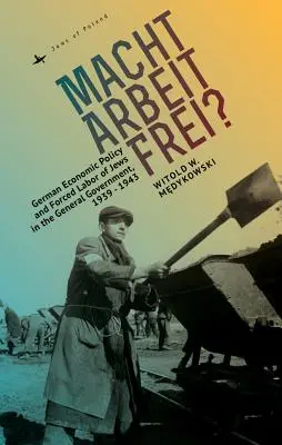 Macht Arbeit Frei? Niemiecka polityka gospodarcza i przymusowa praca Żydów w Generalnym Gubernatorstwie, 1939-1943 - Macht Arbeit Frei?: German Economic Policy and Forced Labor of Jews in the General Government, 1939-1943