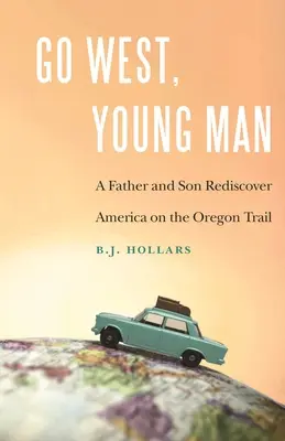 Go West, Young Man: Ojciec i syn odkrywają Amerykę na Szlaku Oregońskim - Go West, Young Man: A Father and Son Rediscover America on the Oregon Trail