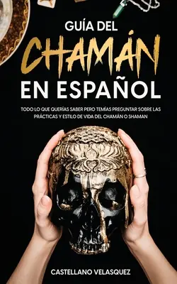 Gua del Chamn en Espaol: Todo lo que Queras Saber pero Temas Preguntar sobre las Prcticas y Estilo de Vida del Chamn o Shaman