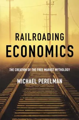 Railroading Economics: Tworzenie mitologii wolnego rynku - Railroading Economics: The Creation of the Free Market Mythology