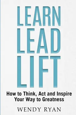 Learn Lead Lift: Jak myśleć, działać i inspirować swoją drogę do wielkości - Learn Lead Lift: How to Think, Act and Inspire Your Way to Greatness