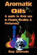 Oleje aromatyczne: Przewodnik po ich zastosowaniu w magii, uzdrawianiu i perfumerii - Aromatic Oils: A Guide to Their Use in Magick, Healing and Perfumery