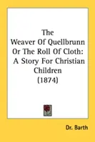 The Weaver Of Quellbrunn Or The Roll Of Cloth: Opowieść dla chrześcijańskich dzieci (1874) - The Weaver Of Quellbrunn Or The Roll Of Cloth: A Story For Christian Children (1874)