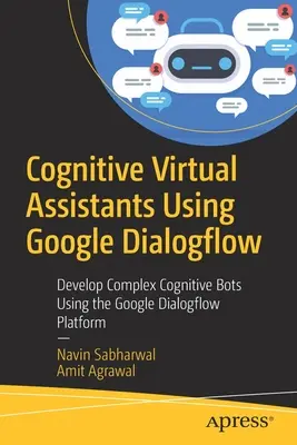 Wirtualni asystenci kognitywni z wykorzystaniem Google Dialogflow: Tworzenie złożonych botów kognitywnych przy użyciu platformy Google Dialogflow - Cognitive Virtual Assistants Using Google Dialogflow: Develop Complex Cognitive Bots Using the Google Dialogflow Platform