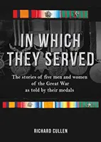 In Which They Served: Historie pięciu mężczyzn i kobiet z czasów Wielkiej Wojny opowiedziane przez ich medale - In Which They Served: The Stories of Five Men and Women of the Great War as Told by Their Medals