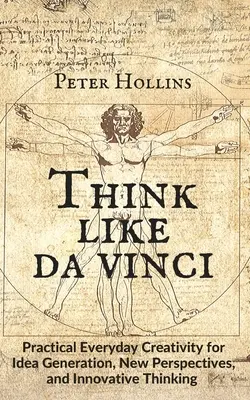 Myśl jak da Vinci: Praktyczna codzienna kreatywność dla generowania pomysłów, nowych perspektyw i innowacyjnego myślenia - Think Like da Vinci: Practical Everyday Creativity for Idea Generation, New Perspectives, and Innovative Thinking