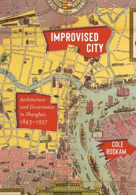 Improwizowane miasto: Architektura i zarządzanie w Szanghaju, 1843-1937 - Improvised City: Architecture and Governance in Shanghai, 1843-1937