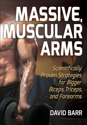 Masywne, umięśnione ramiona: Naukowo sprawdzone strategie na większe bicepsy, tricepsy i przedramiona - Massive, Muscular Arms: Scientifically Proven Strategies for Bigger Biceps, Triceps, and Forearms