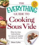 The Everything Guide to Cooking Sous Vide: Instrukcje krok po kroku dotyczące gotowania próżniowego w domu