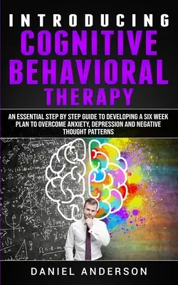 Wprowadzenie do terapii poznawczo-behawioralnej: An Essential Step by Step Guide to Developing a Six Week Plan to Overcome Anxiety, Depression and Negative T - Introducing Cognitive Behavioral Therapy: An Essential Step by Step Guide to Developing a Six Week Plan to Overcome Anxiety, Depression and Negative T