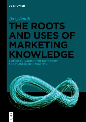 Korzenie i zastosowania wiedzy marketingowej: Krytyczne spojrzenie na teorię i praktykę marketingu - The Roots and Uses of Marketing Knowledge: A Critical Inquiry Into the Theory and Practice of Marketing