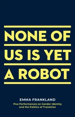 Nikt z nas nie jest jeszcze robotem: Pięć performansów na temat tożsamości płciowej i polityki transformacji - None of Us Is Yet a Robot: Five Performances on Gender Identity and the Politics of Transition